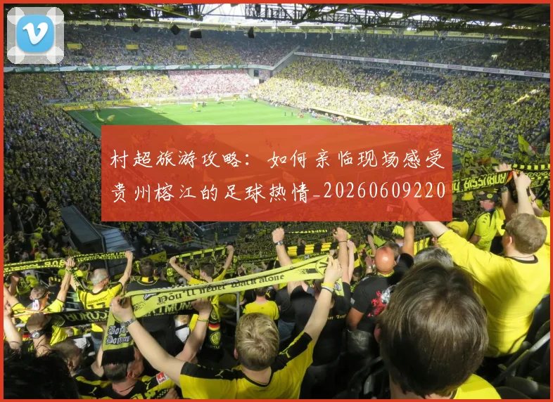 村超旅游攻略：如何亲临现场感受贵州榕江的足球热情_20260609220737