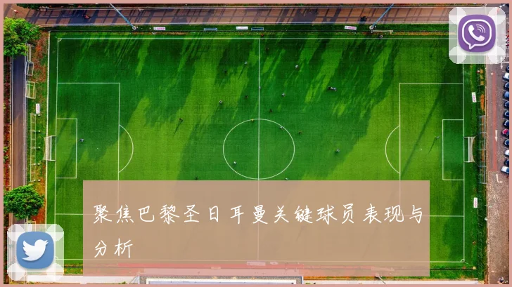 聚焦巴黎圣日耳曼关键球员表现与分析