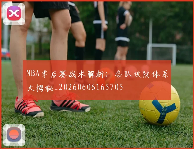 NBA季后赛战术解析:各队攻防体系大揭秘_20260606165705