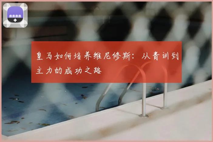 皇马如何培养维尼修斯：从青训到主力的成功之路