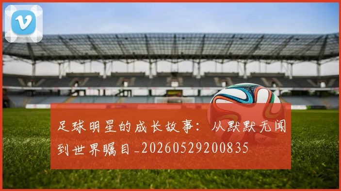 足球明星的成长故事：从默默无闻到世界瞩目_20260529200835