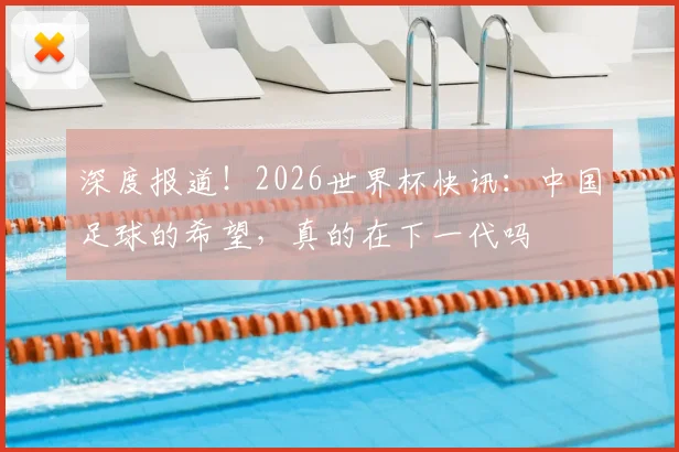 深度报道！2026世界杯快讯：中国足球的希望，真的在下一代吗