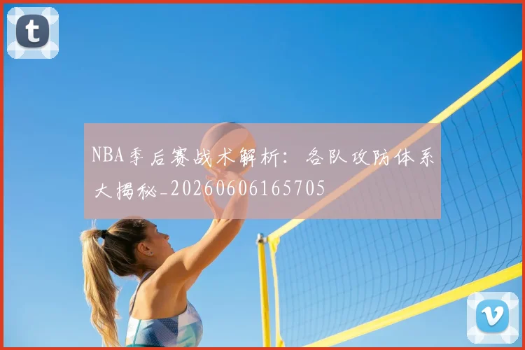 NBA季后赛战术解析：各队攻防体系大揭秘_20260606165705