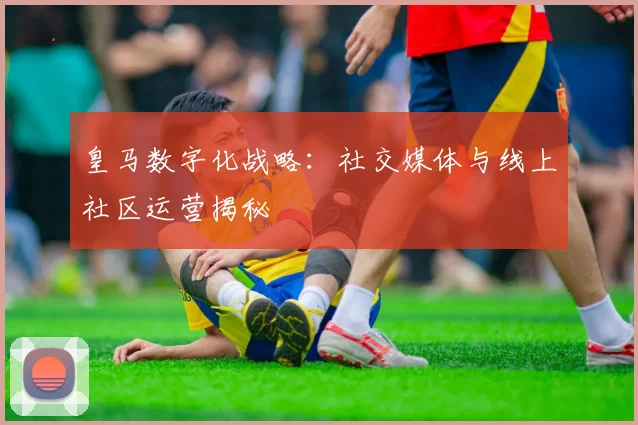 皇马数字化战略：社交媒体与线上社区运营揭秘