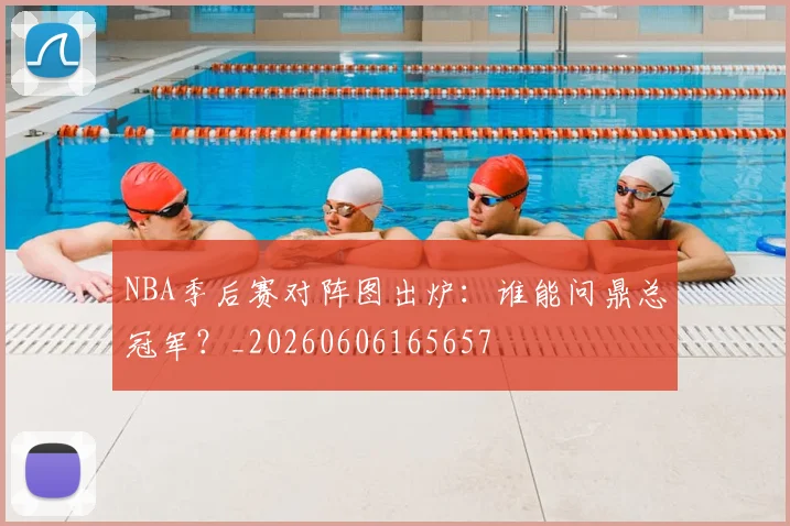NBA季后赛对阵图出炉：谁能问鼎总冠军？_20260606165657