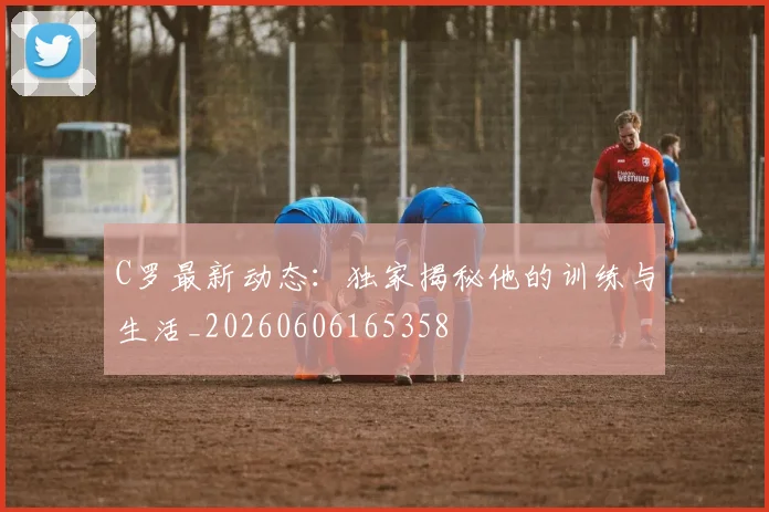 C罗最新动态：独家揭秘他的训练与生活_20260606165358