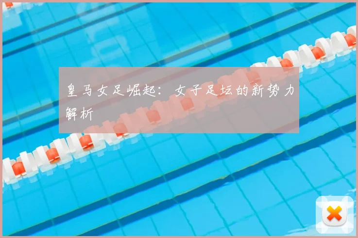 皇马女足崛起：女子足坛的新势力解析