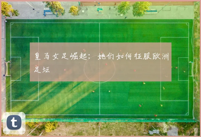 皇马女足崛起：她们如何征服欧洲足坛