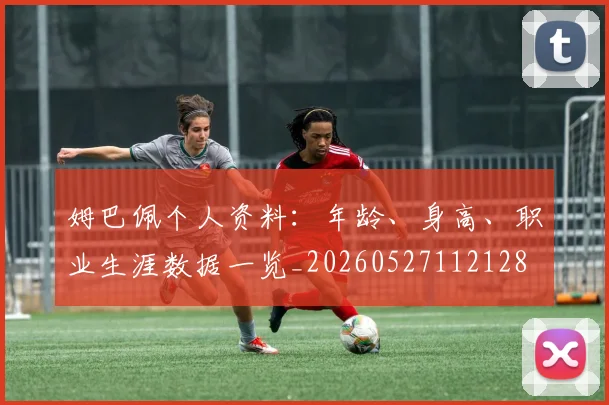 姆巴佩个人资料：年龄、身高、职业生涯数据一览_20260527112128