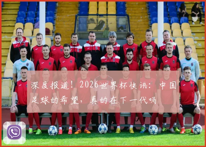 深度报道!2026世界杯快讯:中国足球的希望,真的在下一代吗