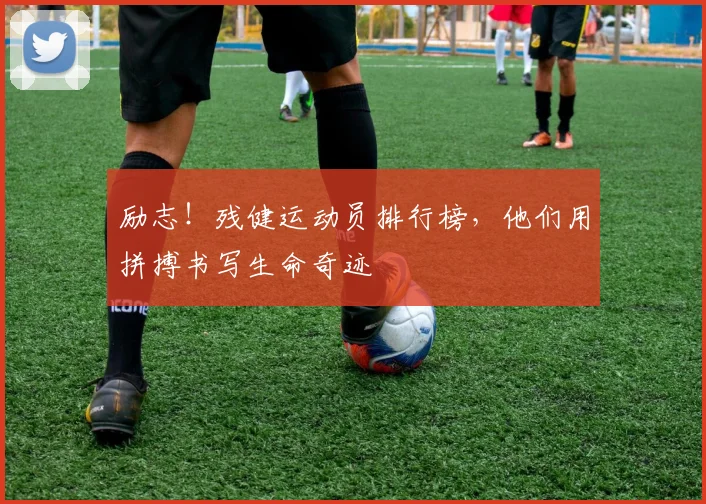 励志!残健运动员排行榜,他们用拼搏书写生命奇迹