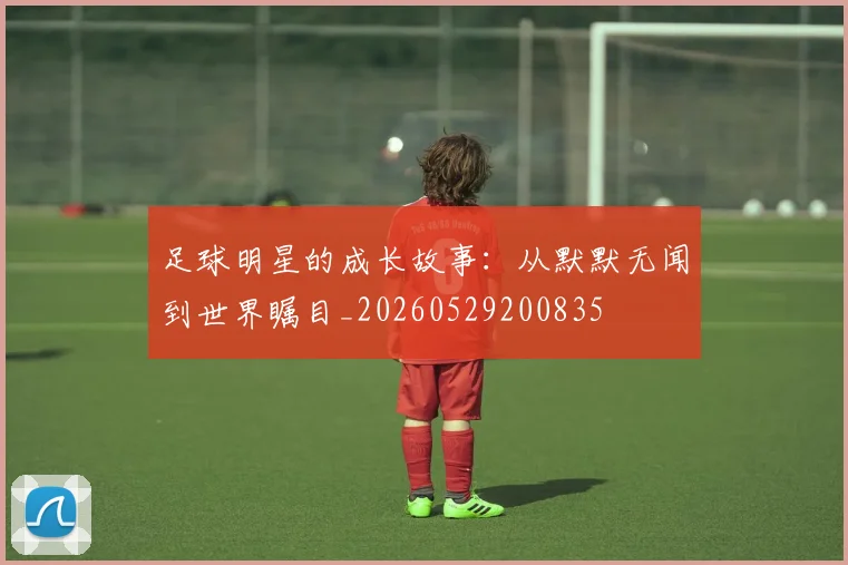 足球明星的成长故事:从默默无闻到世界瞩目_20260529200835