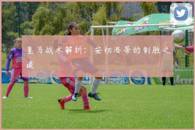 皇马战术解析：安切洛蒂的制胜之道
